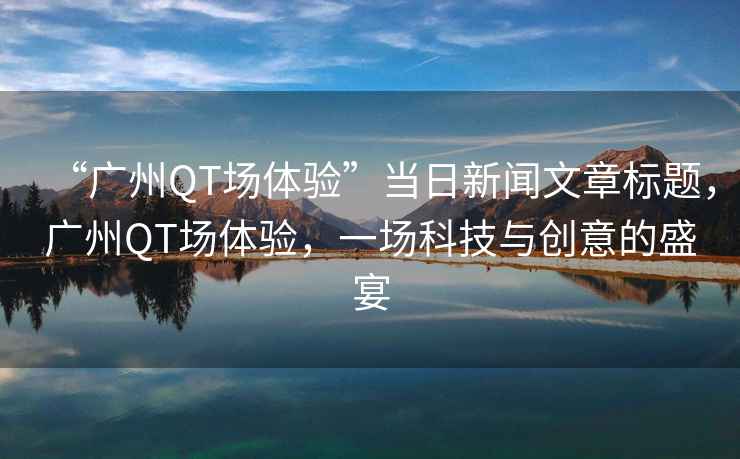“廣州QT場(chǎng)體驗”當日新聞文章標題，廣州QT場(chǎng)體驗，一場(chǎng)科技與創(chuàng  )意的盛宴