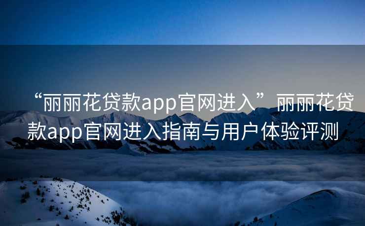“麗麗花貸款app官網(wǎng)進(jìn)入”麗麗花貸款app官網(wǎng)進(jìn)入指南與用戶(hù)體驗評測