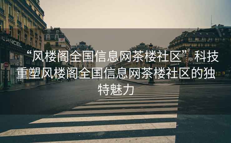 “風(fēng)樓閣全國信息網(wǎng)茶樓社區”科技重塑風(fēng)樓閣全國信息網(wǎng)茶樓社區的獨特魅力