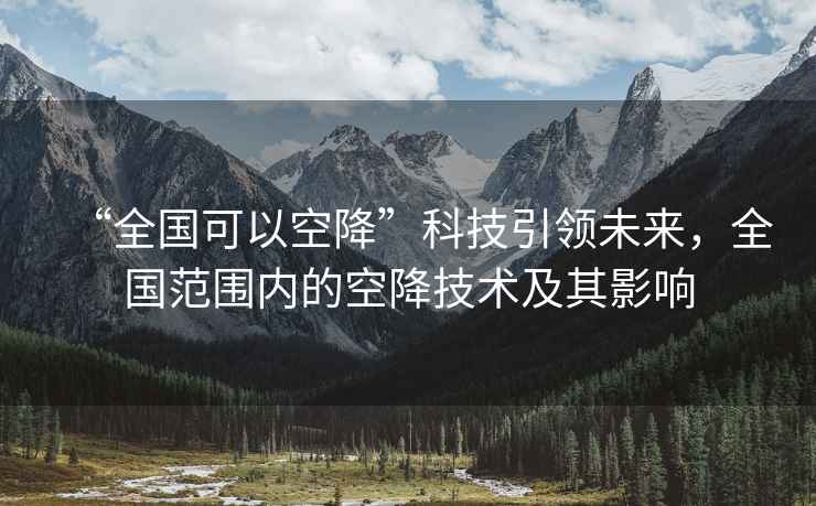 “全國可以空降”科技引領(lǐng)未來(lái)，全國范圍內的空降技術(shù)及其影響