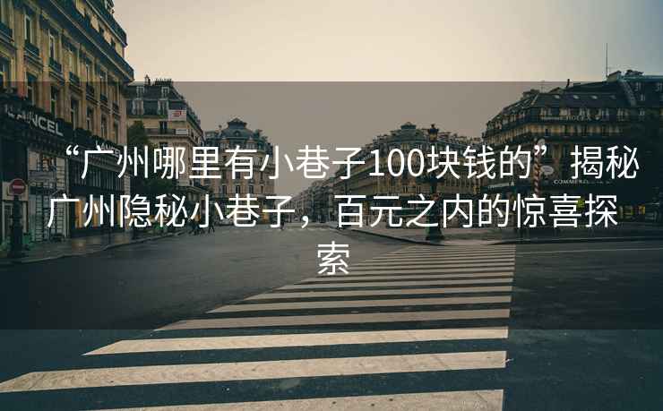“廣州哪里有小巷子100塊錢(qián)的”揭秘廣州隱秘小巷子，百元之內的驚喜探索