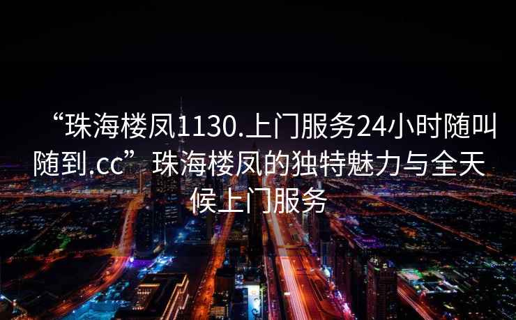 “珠海樓鳳1130.上門(mén)服務(wù)24小時(shí)隨叫隨到.cc”珠海樓鳳的獨特魅力與全天候上門(mén)服務(wù)