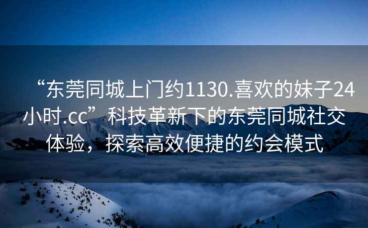 “東莞同城上門(mén)約1130.喜歡的妹子24小時(shí).cc”科技革新下的東莞同城社交體驗，探索高效便捷的約會(huì )模式