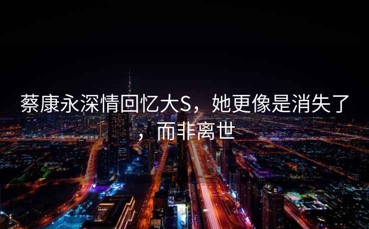 蔡康永深情回憶大S，她更像是消失了，而非離世