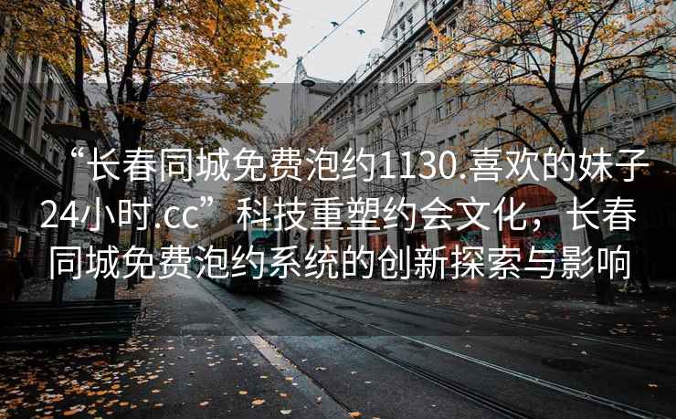 “長(cháng)春同城免費泡約1130.喜歡的妹子24小時(shí).cc”科技重塑約會(huì )文化，長(cháng)春同城免費泡約系統的創(chuàng  )新探索與影響