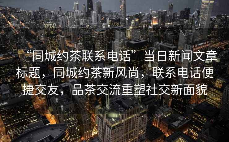 “同城約茶聯(lián)系電話(huà)”當日新聞文章標題，同城約茶新風(fēng)尚，聯(lián)系電話(huà)便捷交友，品茶交流重塑社交新面貌