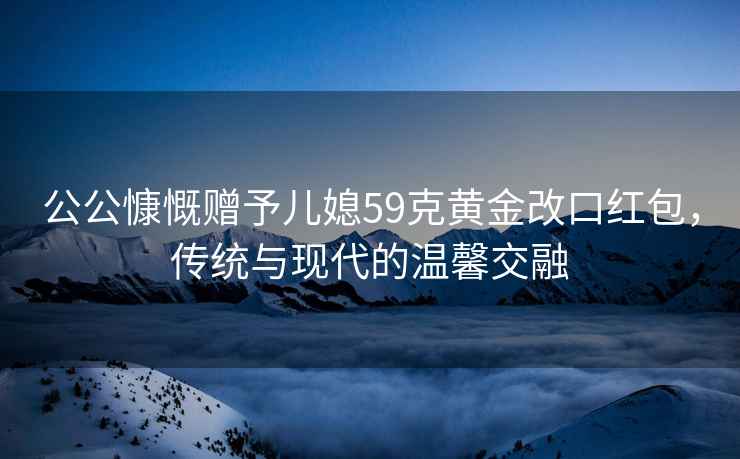 公公慷慨贈予兒媳59克黃金改口紅包，傳統與現代的溫馨交融
