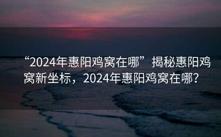 “2024年惠陽(yáng)雞窩在哪”揭秘惠陽(yáng)雞窩新坐標，2024年惠陽(yáng)雞窩在哪？