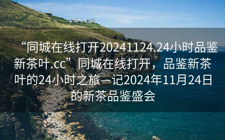 “同城在線(xiàn)打開(kāi)20241124.24小時(shí)品鑒新茶葉.cc”同城在線(xiàn)打開(kāi)，品鑒新茶葉的24小時(shí)之旅—記2024年11月24日的新茶品鑒盛會(huì )