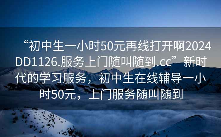 “初中生一小時(shí)50元再線(xiàn)打開(kāi)啊2024DD1126.服務(wù)上門(mén)隨叫隨到.cc”新時(shí)代的學(xué)習服務(wù)，初中生在線(xiàn)輔導一小時(shí)50元，上門(mén)服務(wù)隨叫隨到