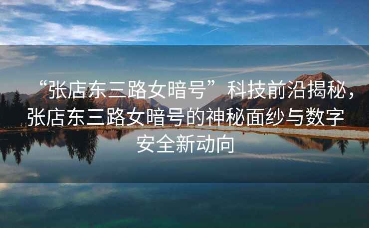“張店?yáng)|三路女暗號”科技前沿揭秘，張店?yáng)|三路女暗號的神秘面紗與數字安全新動(dòng)向