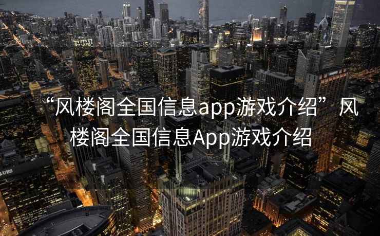 “風(fēng)樓閣全國信息app游戲介紹”風(fēng)樓閣全國信息App游戲介紹