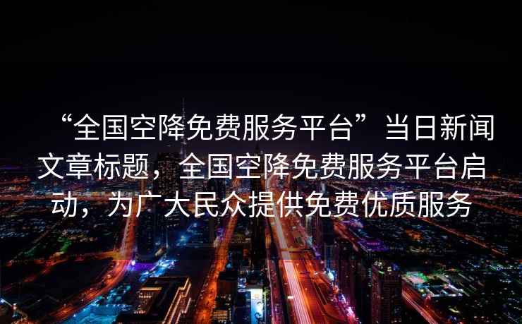 “全國空降免費服務(wù)平臺”當日新聞文章標題，全國空降免費服務(wù)平臺啟動(dòng)，為廣大民眾提供免費優(yōu)質(zhì)服務(wù)