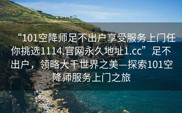 “101空降師足不出戶(hù)享受服務(wù)上門(mén)任你挑選1114.官網(wǎng)永久地址1.cc”足不出戶(hù)，領(lǐng)略大千世界之美—探索101空降師服務(wù)上門(mén)之旅