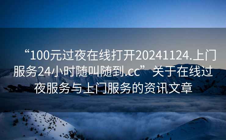 “100元過(guò)夜在線(xiàn)打開(kāi)20241124.上門(mén)服務(wù)24小時(shí)隨叫隨到.cc”關(guān)于在線(xiàn)過(guò)夜服務(wù)與上門(mén)服務(wù)的資訊文章