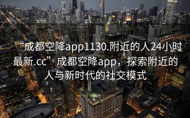 “成都空降app1130.附近的人24小時(shí)最新.cc”成都空降app，探索附近的人與新時(shí)代的社交模式
