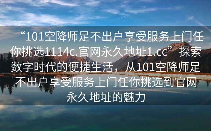 “101空降師足不出戶(hù)享受服務(wù)上門(mén)任你挑選1114c.官網(wǎng)永久地址1.cc”探索數字時(shí)代的便捷生活，從101空降師足不出戶(hù)享受服務(wù)上門(mén)任你挑選到官網(wǎng)永久地址的魅力