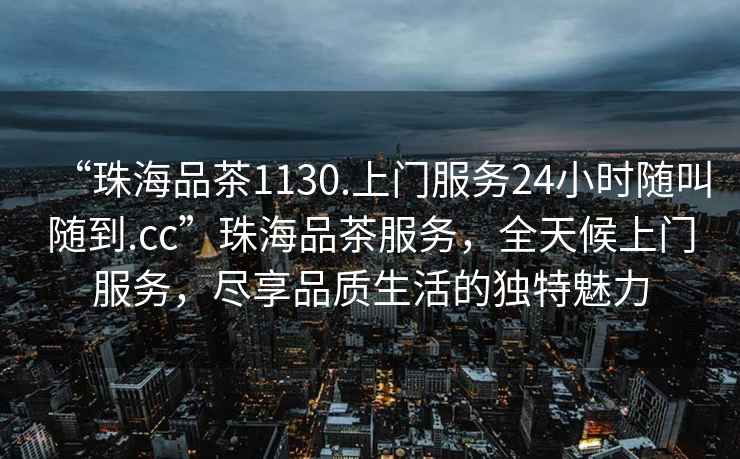 “珠海品茶1130.上門(mén)服務(wù)24小時(shí)隨叫隨到.cc”珠海品茶服務(wù)，全天候上門(mén)服務(wù)，盡享品質(zhì)生活的獨特魅力