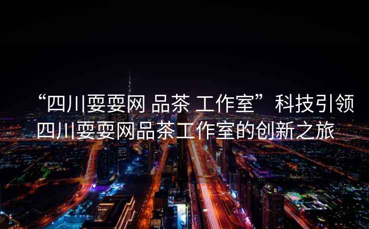 “四川耍耍網(wǎng) 品茶 工作室”科技引領(lǐng)四川耍耍網(wǎng)品茶工作室的創(chuàng  )新之旅