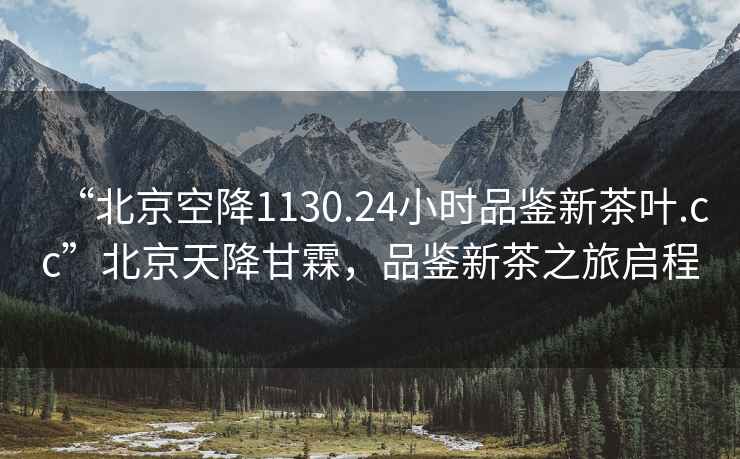 “北京空降1130.24小時(shí)品鑒新茶葉.cc”北京天降甘霖，品鑒新茶之旅啟程