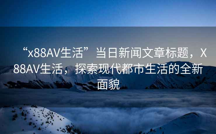 “x88AV生活”當日新聞文章標題，X88AV生活，探索現代都市生活的全新面貌