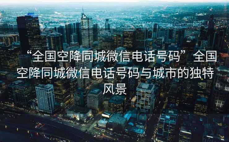 “全國空降同城微信電話(huà)號碼”全國空降同城微信電話(huà)號碼與城市的獨特風(fēng)景