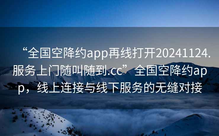 “全國空降約app再線(xiàn)打開(kāi)20241124.服務(wù)上門(mén)隨叫隨到.cc”全國空降約app，線(xiàn)上連接與線(xiàn)下服務(wù)的無(wú)縫對接