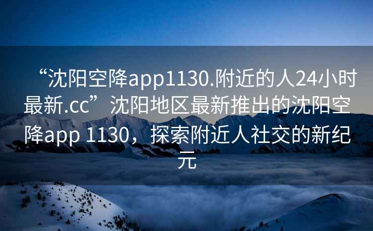 “沈陽(yáng)空降app1130.附近的人24小時(shí)最新.cc”沈陽(yáng)地區最新推出的沈陽(yáng)空降app 1130，探索附近人社交的新紀元