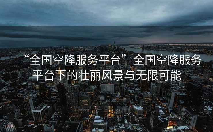 “全國空降服務(wù)平臺”全國空降服務(wù)平臺下的壯麗風(fēng)景與無(wú)限可能