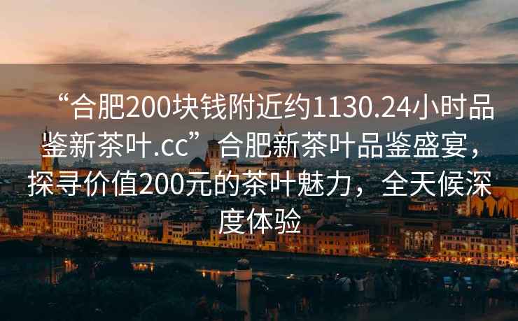 “合肥200塊錢(qián)附近約1130.24小時(shí)品鑒新茶葉.cc”合肥新茶葉品鑒盛宴，探尋價(jià)值200元的茶葉魅力，全天候深度體驗