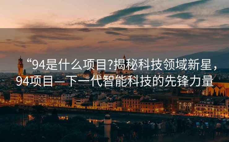 “94是什么項目?揭秘科技領(lǐng)域新星，94項目—下一代智能科技的先鋒力量