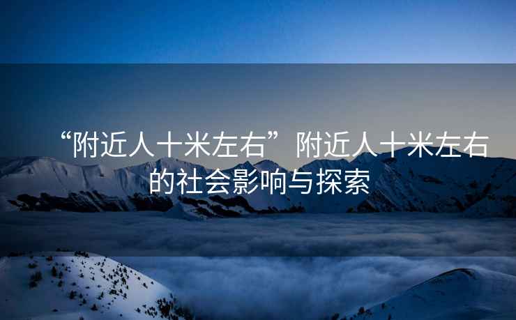 “附近人十米左右”附近人十米左右的社會(huì )影響與探索