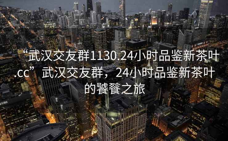 “武漢交友群1130.24小時(shí)品鑒新茶葉.cc”武漢交友群，24小時(shí)品鑒新茶葉的饕餮之旅