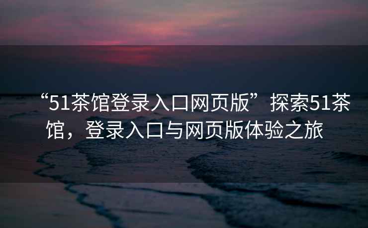 “51茶館登錄入口網(wǎng)頁(yè)版”探索51茶館，登錄入口與網(wǎng)頁(yè)版體驗之旅