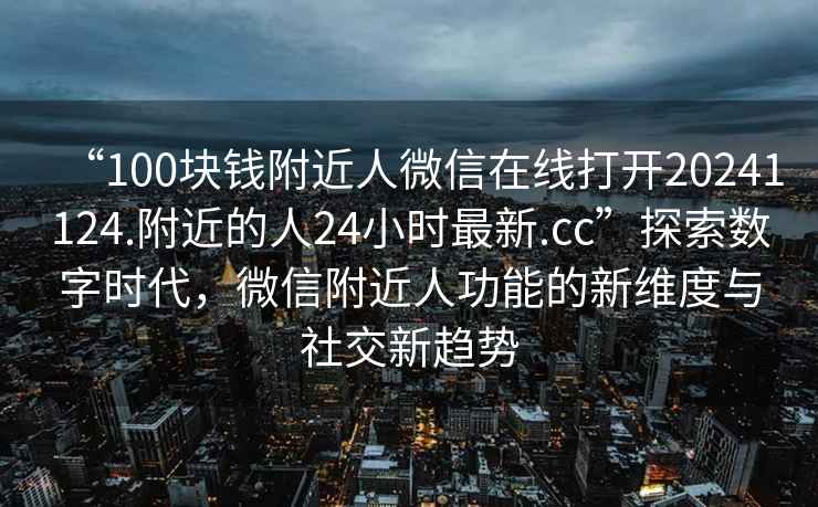 “100塊錢(qián)附近人微信在線(xiàn)打開(kāi)20241124.附近的人24小時(shí)最新.cc”探索數字時(shí)代，微信附近人功能的新維度與社交新趨勢