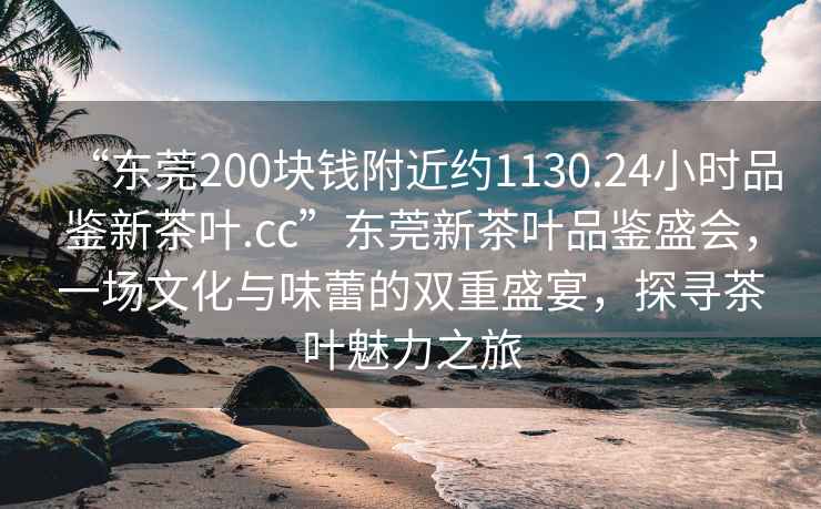 “東莞200塊錢(qián)附近約1130.24小時(shí)品鑒新茶葉.cc”東莞新茶葉品鑒盛會(huì )，一場(chǎng)文化與味蕾的雙重盛宴，探尋茶葉魅力之旅