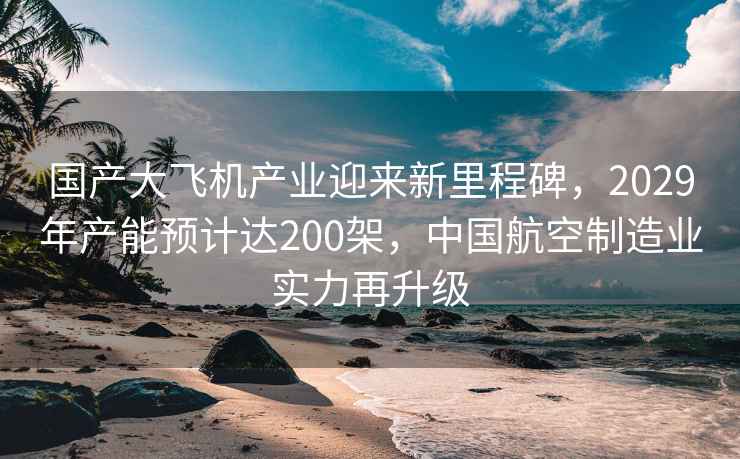 國產(chǎn)大飛機產(chǎn)業(yè)迎來(lái)新里程碑，2029年產(chǎn)能預計達200架，中國航空制造業(yè)實(shí)力再升級