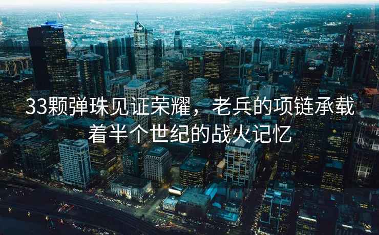 33顆彈珠見(jiàn)證榮耀，老兵的項鏈承載著(zhù)半個(gè)世紀的戰火記憶