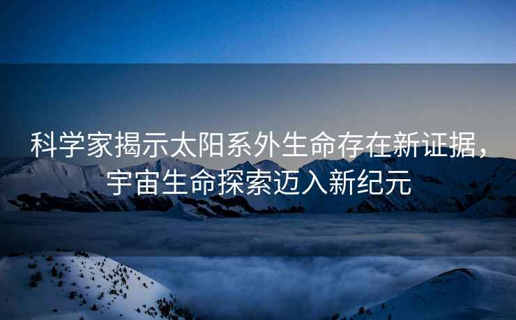 科學(xué)家揭示太陽(yáng)系外生命存在新證據，宇宙生命探索邁入新紀元