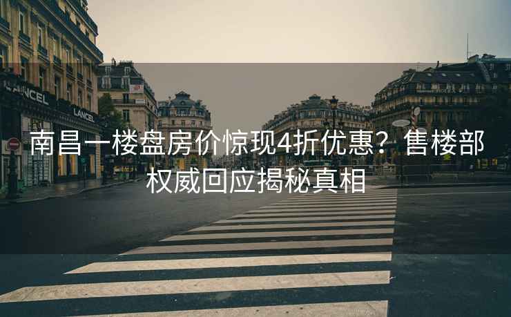 南昌一樓盤(pán)房?jì)r(jià)驚現4折優(yōu)惠？售樓部權威回應揭秘真相