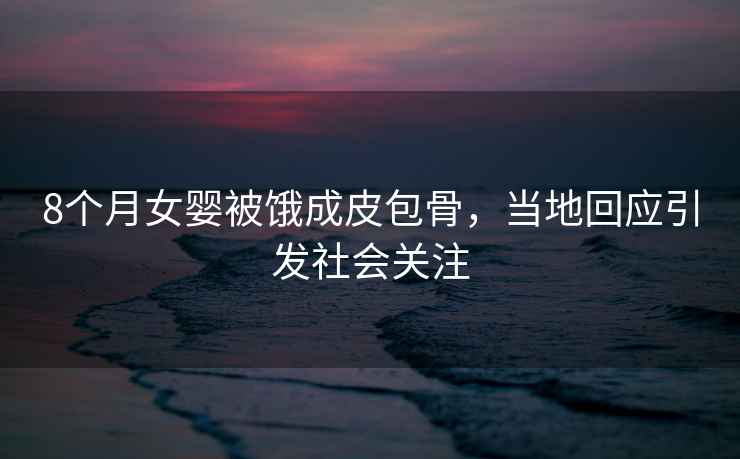 8個(gè)月女?huà)氡火I成皮包骨，當地回應引發(fā)社會(huì )關(guān)注