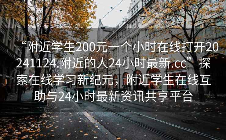 “附近學(xué)生200元一個(gè)小時(shí)在線(xiàn)打開(kāi)20241124.附近的人24小時(shí)最新.cc”探索在線(xiàn)學(xué)習新紀元，附近學(xué)生在線(xiàn)互助與24小時(shí)最新資訊共享平臺