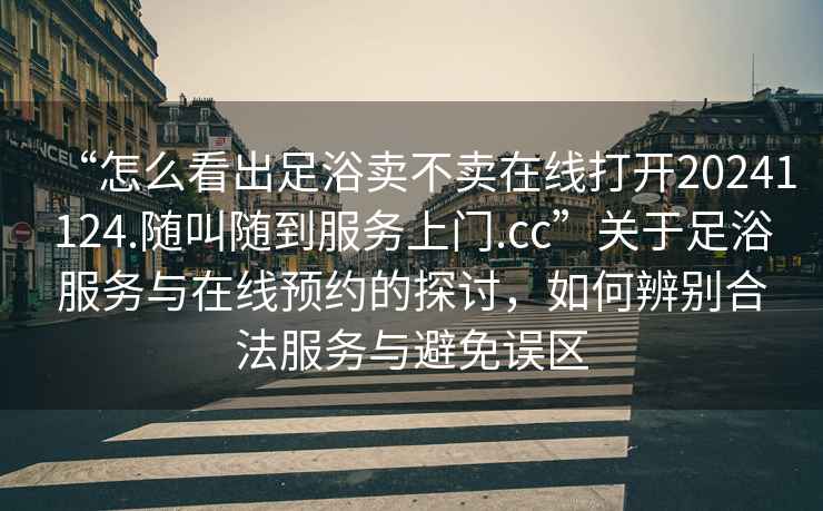 “怎么看出足浴賣(mài)不賣(mài)在線(xiàn)打開(kāi)20241124.隨叫隨到服務(wù)上門(mén).cc”關(guān)于足浴服務(wù)與在線(xiàn)預約的探討，如何辨別合法服務(wù)與避免誤區