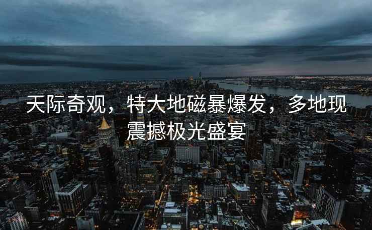 天際奇觀(guān)，特大地磁暴爆發(fā)，多地現震撼極光盛宴