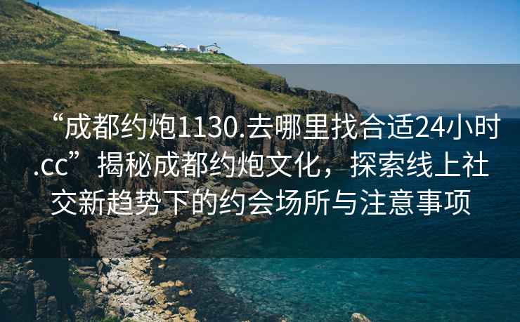 “成都約炮1130.去哪里找合適24小時(shí).cc”揭秘成都約炮文化，探索線(xiàn)上社交新趨勢下的約會(huì )場(chǎng)所與注意事項