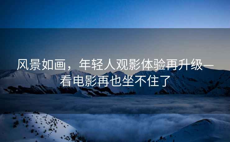 風(fēng)景如畫(huà)，年輕人觀(guān)影體驗再升級—看電影再也坐不住了