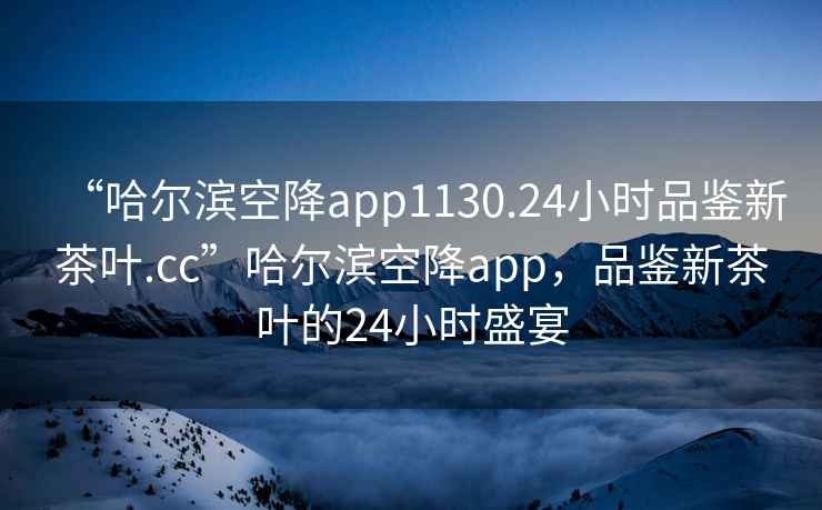 “哈爾濱空降app1130.24小時(shí)品鑒新茶葉.cc”哈爾濱空降app，品鑒新茶葉的24小時(shí)盛宴