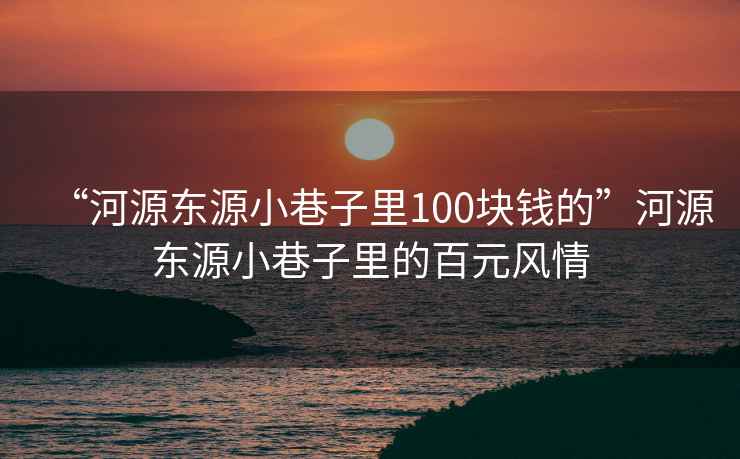“河源東源小巷子里100塊錢(qián)的”河源東源小巷子里的百元風(fēng)情