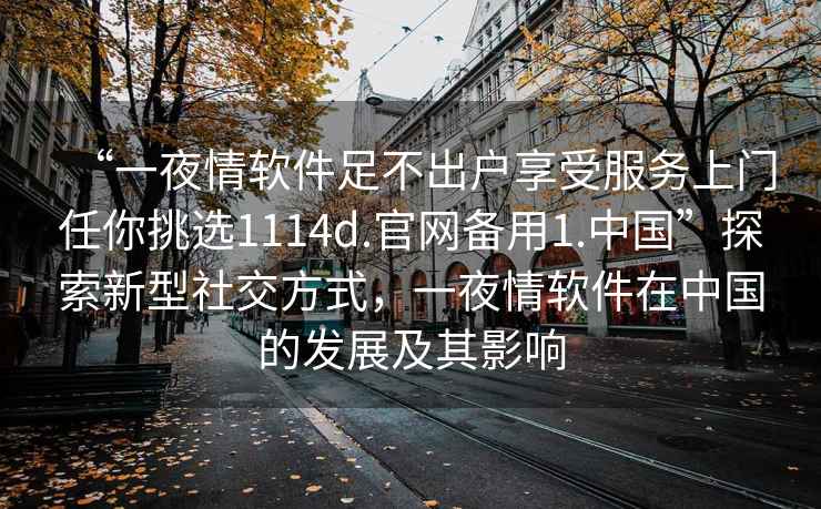 “一夜情軟件足不出戶(hù)享受服務(wù)上門(mén)任你挑選1114d.官網(wǎng)備用1.中國”探索新型社交方式，一夜情軟件在中國的發(fā)展及其影響