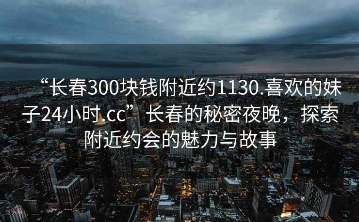 “長(cháng)春300塊錢(qián)附近約1130.喜歡的妹子24小時(shí).cc”長(cháng)春的秘密夜晚，探索附近約會(huì )的魅力與故事